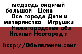 медведь сидячий, большой › Цена ­ 2 000 - Все города Дети и материнство » Игрушки   . Нижегородская обл.,Нижний Новгород г.